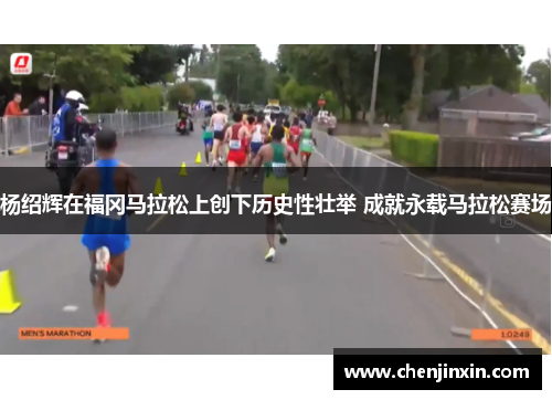杨绍辉在福冈马拉松上创下历史性壮举 成就永载马拉松赛场 杨绍辉在福冈马拉松上创下历史性壮举 成就永载马拉松赛场