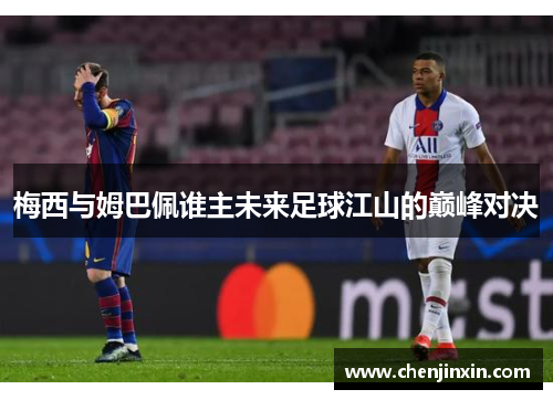 梅西与姆巴佩谁主未来足球江山的巅峰对决 梅西与姆巴佩谁主未来足球江山的巅峰对决