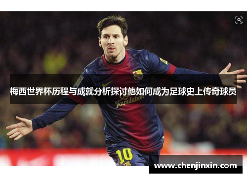 梅西世界杯历程与成就分析探讨他如何成为足球史上传奇球员 梅西世界杯历程与成就分析探讨他如何成为足球史上传奇球员