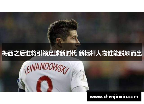 梅西之后谁将引领足球新时代 新标杆人物谁能脱颖而出
