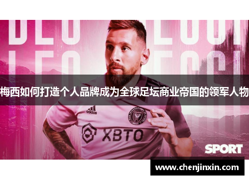 梅西如何打造个人品牌成为全球足坛商业帝国的领军人物 梅西如何打造个人品牌成为全球足坛商业帝国的领军人物