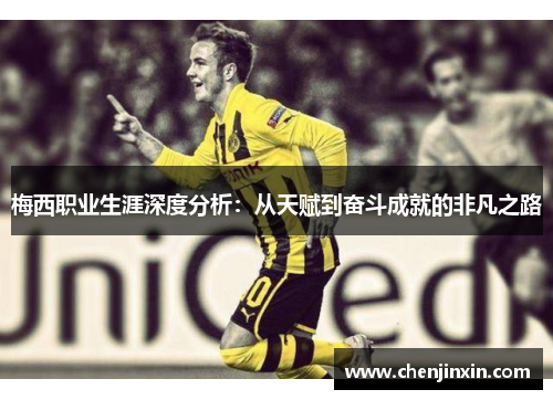 梅西职业生涯深度分析:从天赋到奋斗成就的非凡之路 梅西职业生涯深度分析:从天赋到奋斗成就的非凡之路